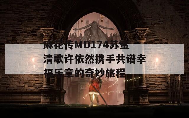 麻花传MD174苏蜜清歌许依然携手共谱幸福乐章的奇妙旅程