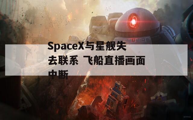 SpaceX与星舰失去联系 飞船直播画面中断