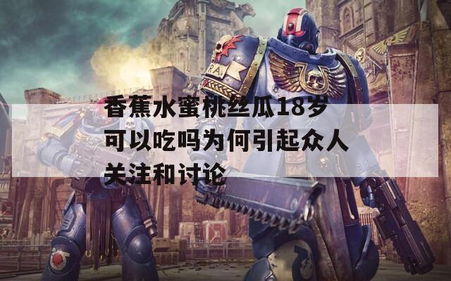 香蕉水蜜桃丝瓜18岁可以吃吗为何引起众人关注和讨论