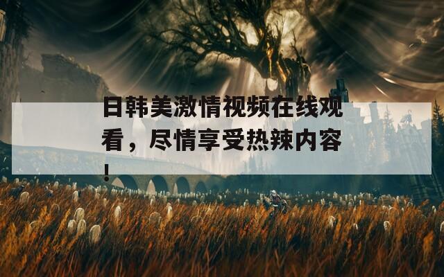日韩美激情视频在线观看，尽情享受热辣内容！