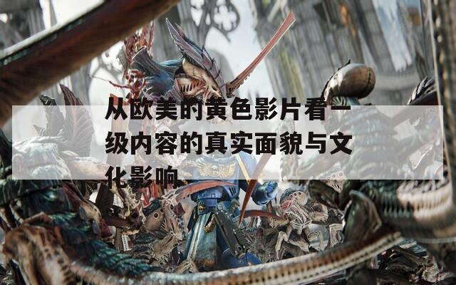 从欧美的黄色影片看一级内容的真实面貌与文化影响