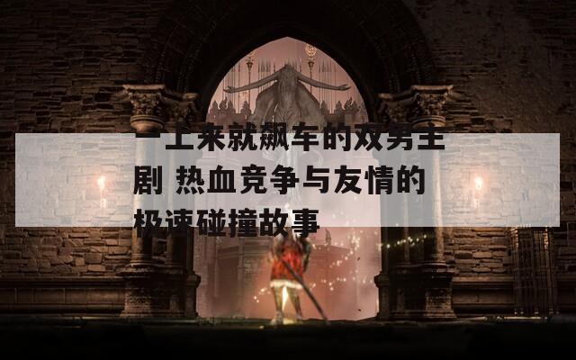 一上来就飙车的双男主剧 热血竞争与友情的极速碰撞故事