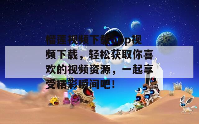 榴莲视频下载app视频下载，轻松获取你喜欢的视频资源，一起享受精彩瞬间吧！
