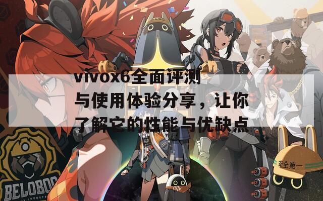 vivox6全面评测与使用体验分享，让你了解它的性能与优缺点