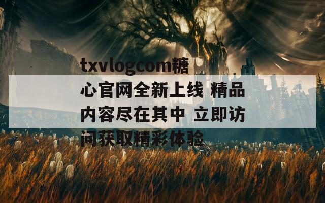 txvlogcom糖心官网全新上线 精品内容尽在其中 立即访问获取精彩体验