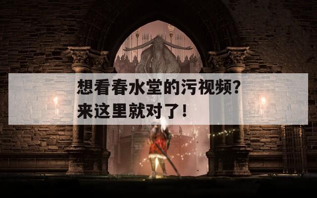 想看春水堂的污视频？来这里就对了！