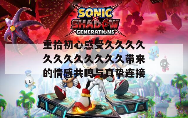 重拾初心感受久久久久久久久久久久久久带来的情感共鸣与真挚连接