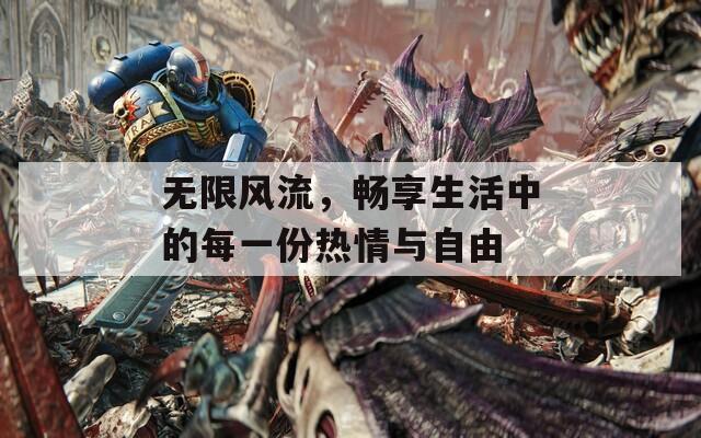 无限风流，畅享生活中的每一份热情与自由