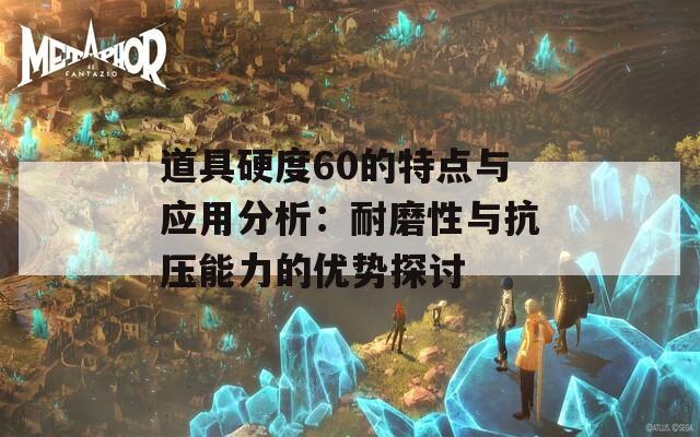道具硬度60的特点与应用分析：耐磨性与抗压能力的优势探讨