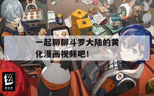一起聊聊斗罗大陆的黄化漫画视频吧！