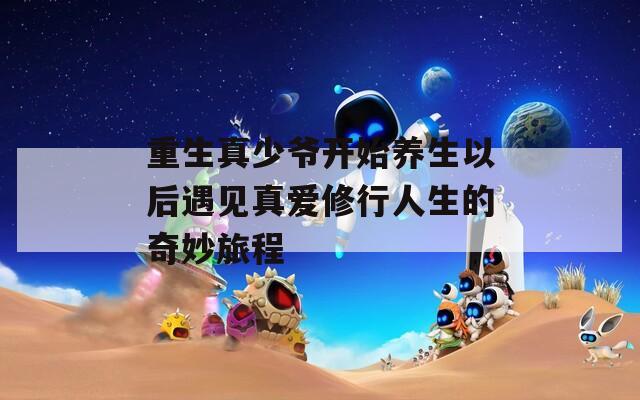 重生真少爷开始养生以后遇见真爱修行人生的奇妙旅程
