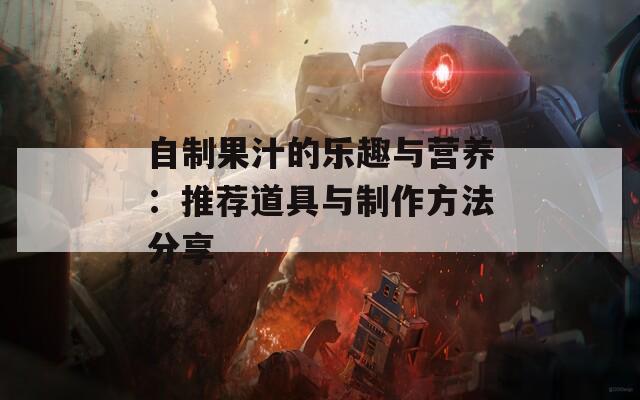 自制果汁的乐趣与营养：推荐道具与制作方法分享