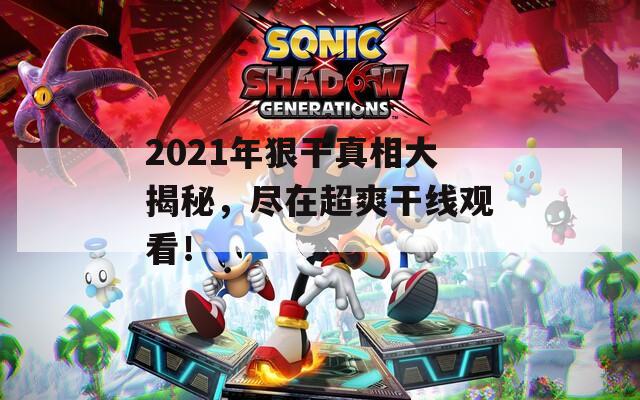 2021年狠干真相大揭秘，尽在超爽干线观看！