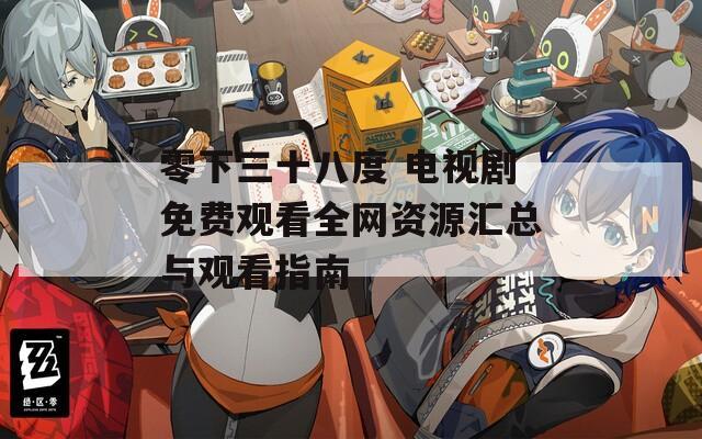 零下三十八度 电视剧免费观看全网资源汇总与观看指南