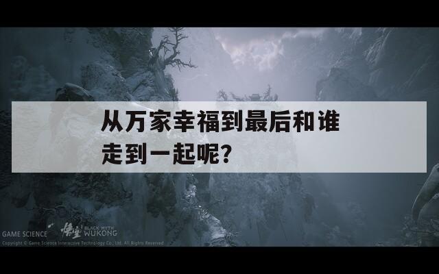 从万家幸福到最后和谁走到一起呢？