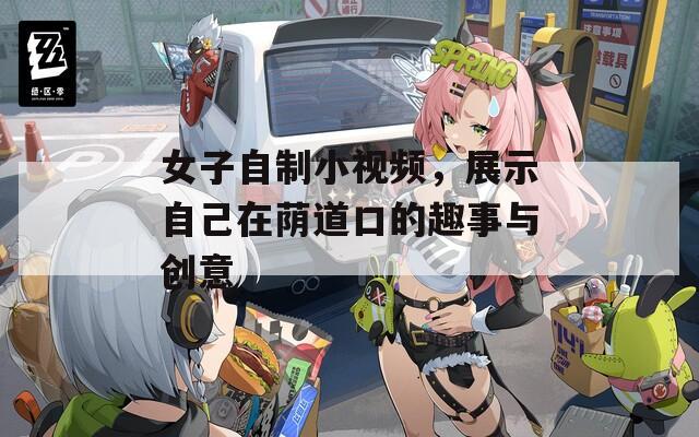 女子自制小视频，展示自己在荫道口的趣事与创意