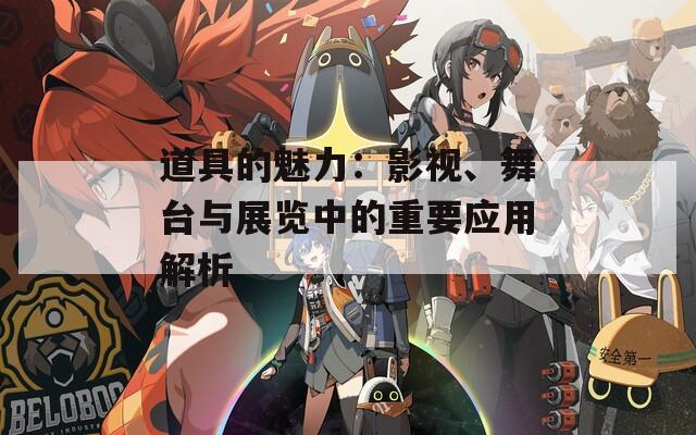道具的魅力：影视、舞台与展览中的重要应用解析