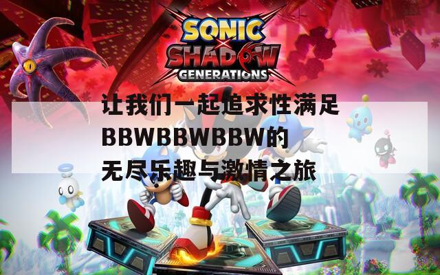 让我们一起追求性满足BBWBBWBBW的无尽乐趣与激情之旅
