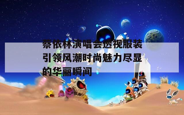 蔡依林演唱会透视服装引领风潮时尚魅力尽显的华丽瞬间