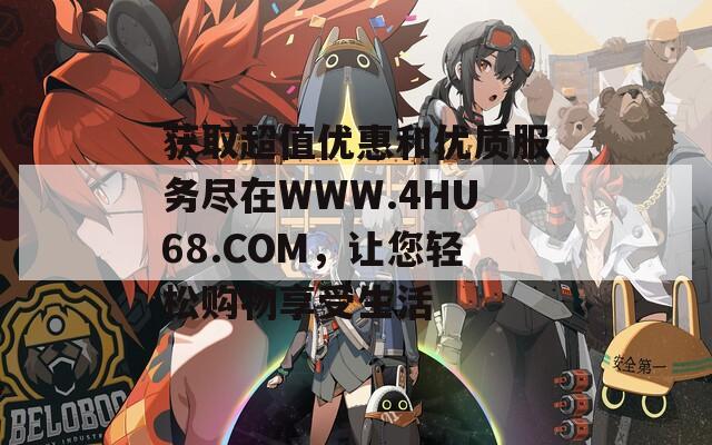 获取超值优惠和优质服务尽在WWW.4HU68.COM，让您轻松购物享受生活