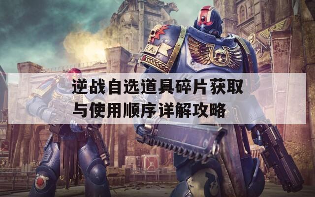 逆战自选道具碎片获取与使用顺序详解攻略