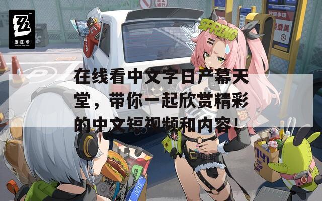 在线看中文字日产幕天堂，带你一起欣赏精彩的中文短视频和内容！