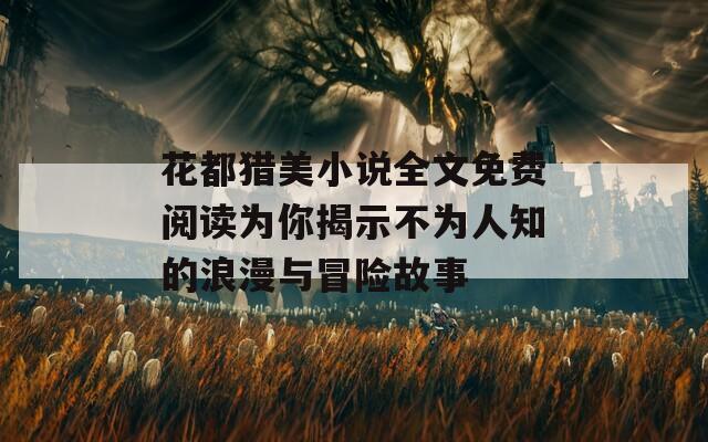 花都猎美小说全文免费阅读为你揭示不为人知的浪漫与冒险故事