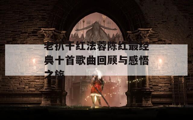 老扒干红法蓉陈红最经典十首歌曲回顾与感悟之旅