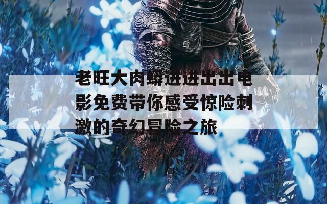 老旺大肉蟒进进出出电影免费带你感受惊险刺激的奇幻冒险之旅