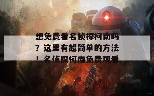 想免费看名侦探柯南吗？这里有超简单的方法！名侦探柯南免费观看