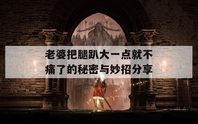 老婆把腿趴大一点就不痛了的秘密与妙招分享