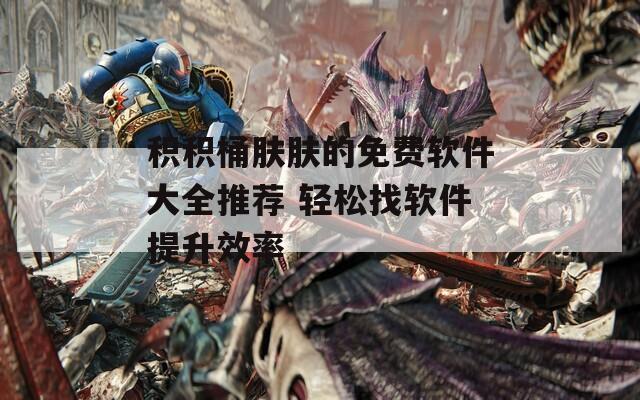 积积桶肤肤的免费软件大全推荐 轻松找软件提升效率
