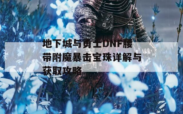地下城与勇士DNF腰带附魔暴击宝珠详解与获取攻略