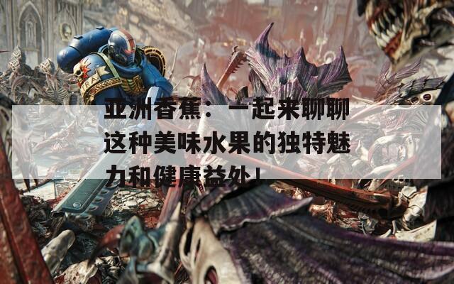 亚洲香蕉：一起来聊聊这种美味水果的独特魅力和健康益处！