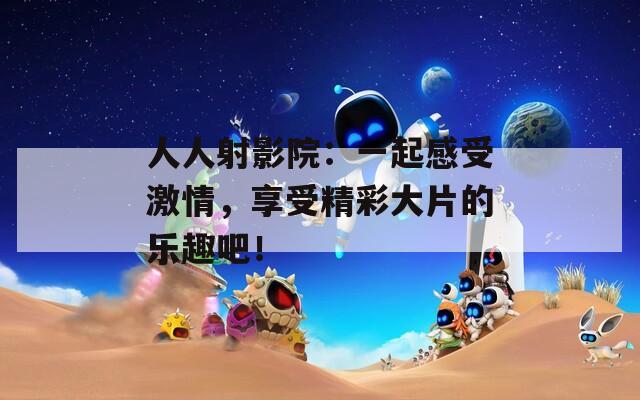 人人射影院：一起感受激情，享受精彩大片的乐趣吧！