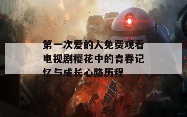 第一次爱的人免费观看电视剧樱花中的青春记忆与成长心路历程