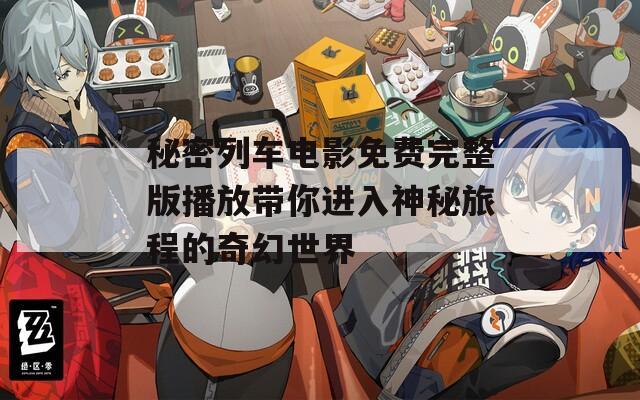 秘密列车电影免费完整版播放带你进入神秘旅程的奇幻世界