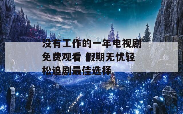 没有工作的一年电视剧免费观看 假期无忧轻松追剧最佳选择