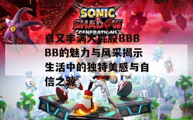 白又丰满大屁股BBBBB的魅力与风采揭示生活中的独特美感与自信之源
