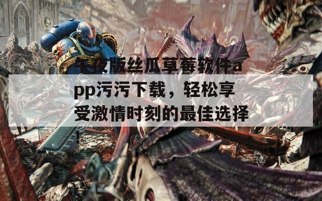午夜版丝瓜草莓软件app污污下载，轻松享受激情时刻的最佳选择！