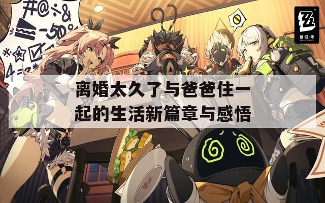 离婚太久了与爸爸住一起的生活新篇章与感悟