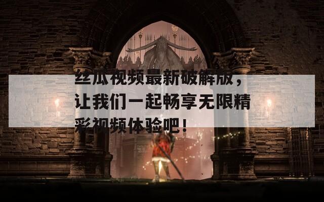 丝瓜视频最新破解版，让我们一起畅享无限精彩视频体验吧！