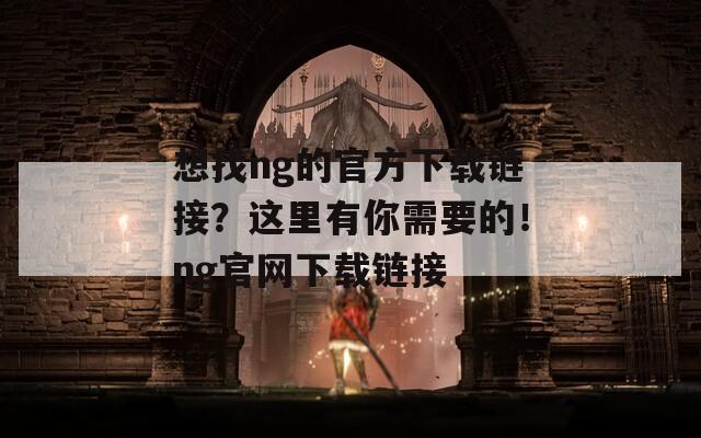 想找ng的官方下载链接？这里有你需要的！ng官网下载链接