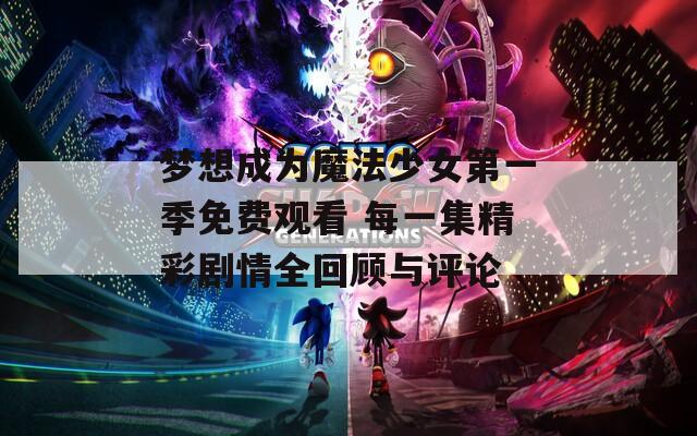 梦想成为魔法少女第一季免费观看 每一集精彩剧情全回顾与评论