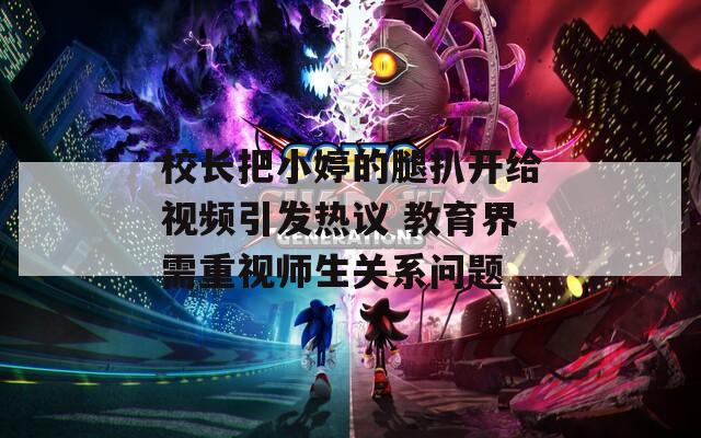 校长把小婷的腿扒开给视频引发热议 教育界需重视师生关系问题
