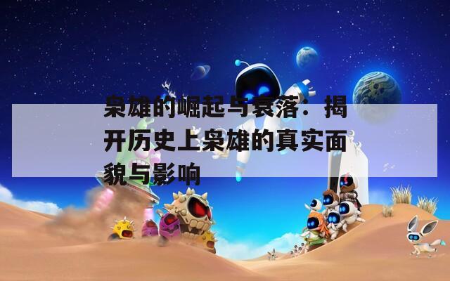 枭雄的崛起与衰落：揭开历史上枭雄的真实面貌与影响