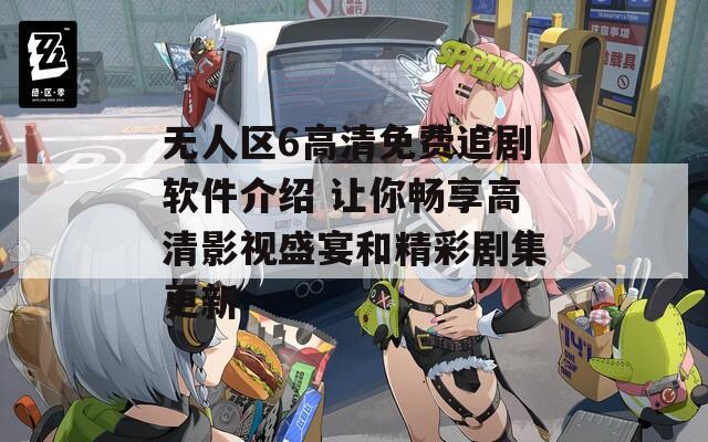 无人区6高清免费追剧软件介绍 让你畅享高清影视盛宴和精彩剧集更新