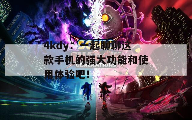 4kdy：一起聊聊这款手机的强大功能和使用体验吧！
