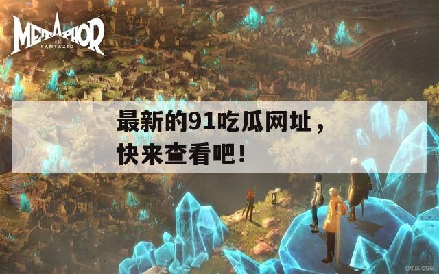 最新的91吃瓜网址，快来查看吧！