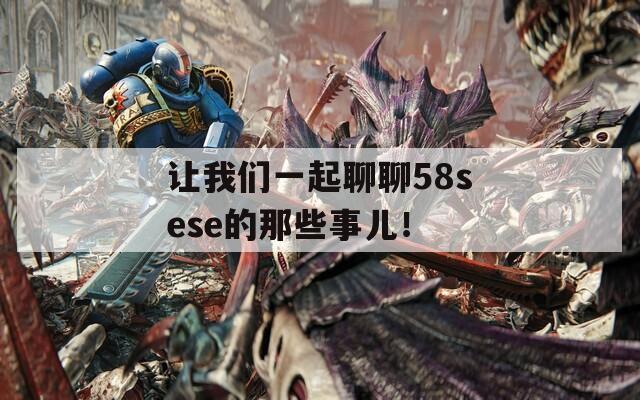 让我们一起聊聊58sese的那些事儿！